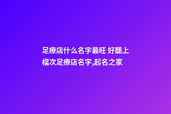 足療店什么名字最旺 好聽上檔次足療店名字,起名之家-第1張-店鋪起名-玄機派